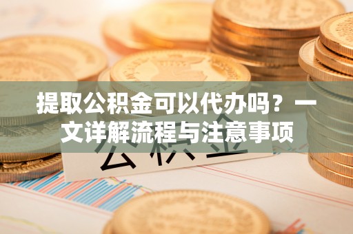 邳州提取公积金可以代办吗？一文详解流程与注意事项