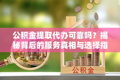 邳州公积金提取代办可靠吗？揭秘背后的服务真相与选择指南