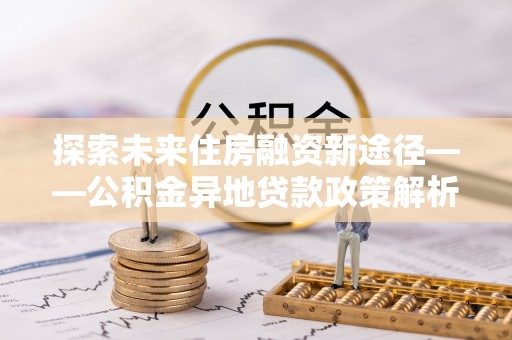 邳州探索未来住房融资新途径——公积金异地贷款政策解析与实践