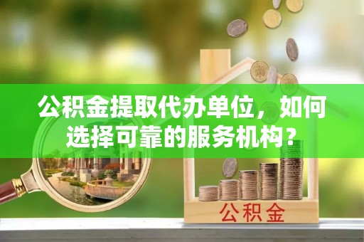 邳州公积金提取代办单位，如何选择可靠的服务机构？