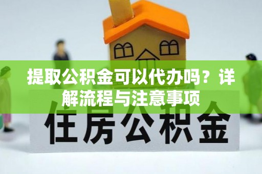 邳州提取公积金可以代办吗？详解流程与注意事项
