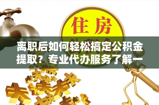 邳州离职后如何轻松搞定公积金提取？专业代办服务了解一下