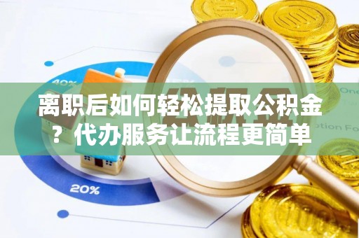 邳州离职后如何轻松提取公积金？代办服务让流程更简单