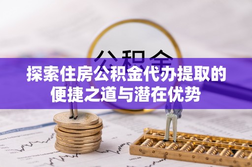 邳州探索住房公积金代办提取的便捷之道与潜在优势