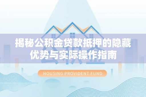 邳州揭秘公积金贷款抵押的隐藏优势与实际操作指南