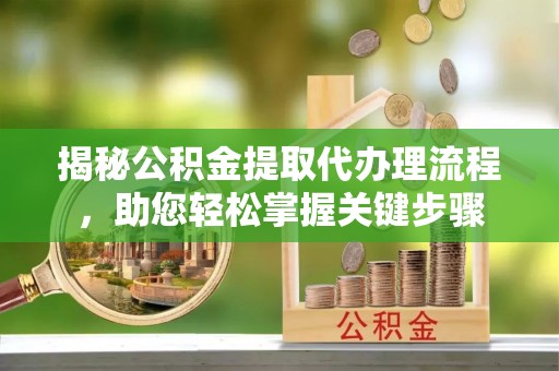 邳州揭秘公积金提取代办理流程，助您轻松掌握关键步骤