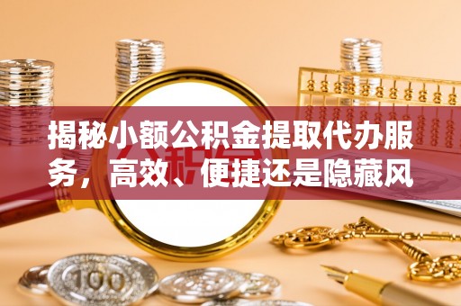 邳州揭秘小额公积金提取代办服务，高效、便捷还是隐藏风险？