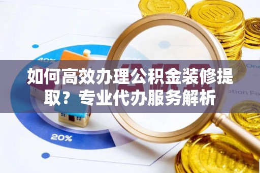 邳州如何高效办理公积金装修提取？专业代办服务解析