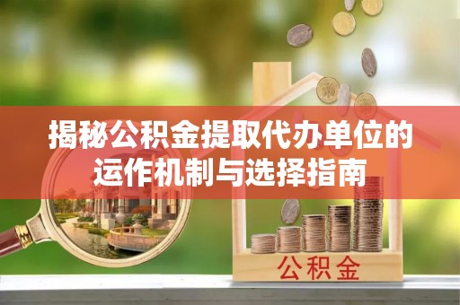 邳州揭秘公积金提取代办单位的运作机制与选择指南