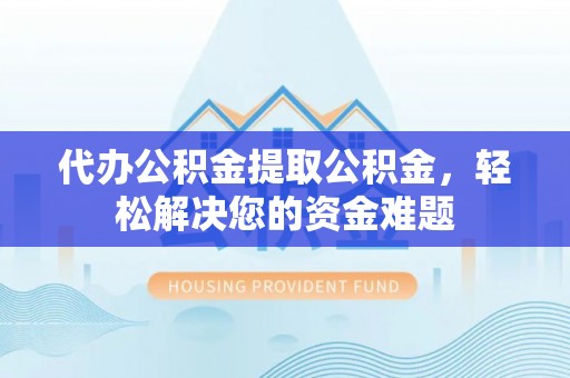 邳州代办公积金提取公积金，轻松解决您的资金难题