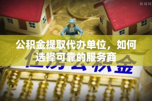 邳州公积金提取代办单位，如何选择可靠的服务商