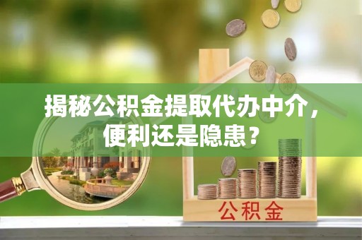邳州揭秘公积金提取代办中介，便利还是隐患？