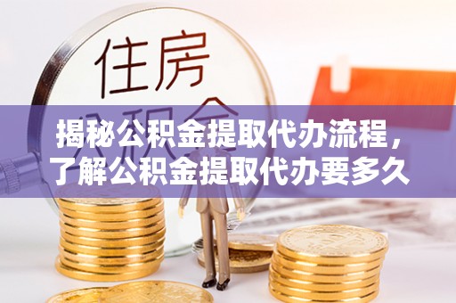 邳州揭秘公积金提取代办流程，了解公积金提取代办要多久的关键因素