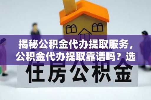 邳州揭秘公积金代办提取服务，公积金代办提取靠谱吗？选择前你需要知道这些！