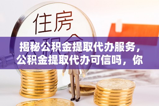 邳州揭秘公积金提取代办服务，公积金提取代办可信吗，你需要知道的真相