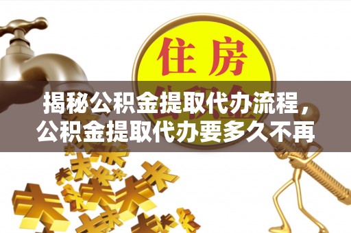 邳州揭秘公积金提取代办流程，公积金提取代办要多久不再是谜题