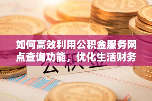 邳州如何高效利用公积金服务网点查询功能，优化生活财务管理
