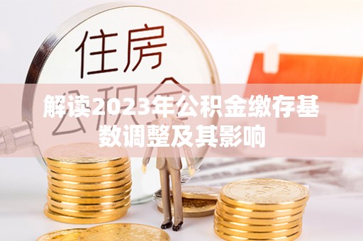 邳州解读2023年公积金缴存基数调整及其影响