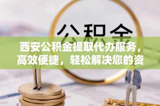 邳州西安公积金提取代办服务，高效便捷，轻松解决您的资金需求