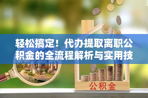 邳州轻松搞定！代办提取离职公积金的全流程解析与实用技巧