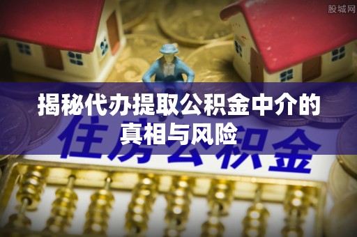 邳州揭秘代办提取公积金中介的真相与风险