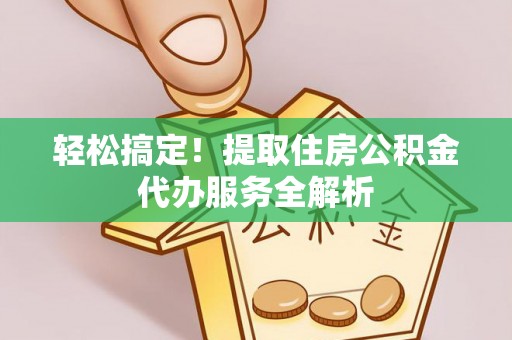 邳州轻松搞定！提取住房公积金代办服务全解析