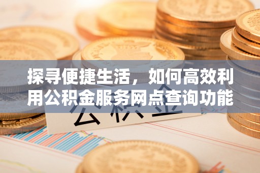 邳州探寻便捷生活，如何高效利用公积金服务网点查询功能