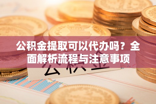 邳州公积金提取可以代办吗？全面解析流程与注意事项