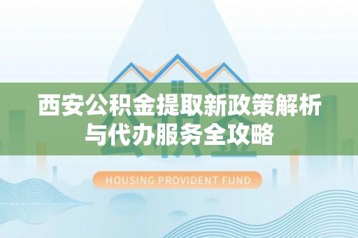 邳州西安公积金提取新政策解析与代办服务全攻略