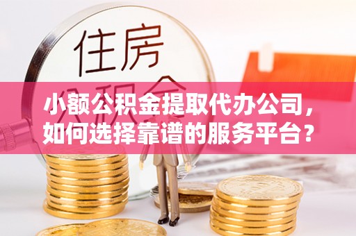 邳州小额公积金提取代办公司，如何选择靠谱的服务平台？