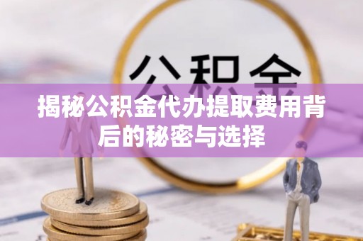 邳州揭秘公积金代办提取费用背后的秘密与选择