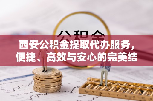 邳州西安公积金提取代办服务，便捷、高效与安心的完美结合