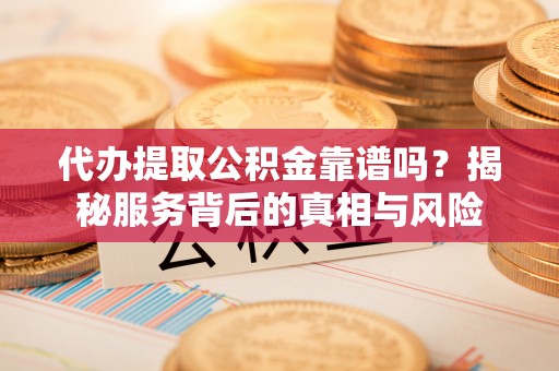 邳州代办提取公积金靠谱吗？揭秘服务背后的真相与风险
