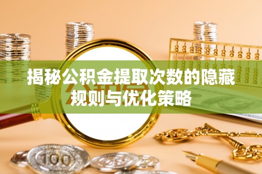 邳州揭秘公积金提取次数的隐藏规则与优化策略