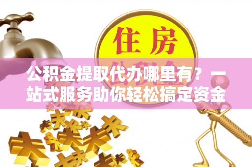 邳州公积金提取代办哪里有？一站式服务助你轻松搞定资金难题
