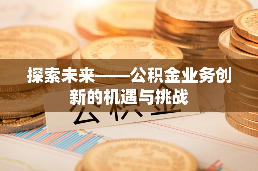 邳州探索未来——公积金业务创新的机遇与挑战