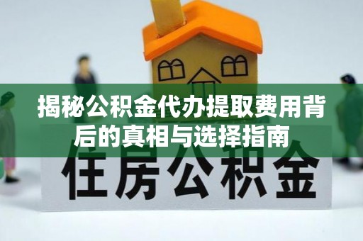 邳州揭秘公积金代办提取费用背后的真相与选择指南