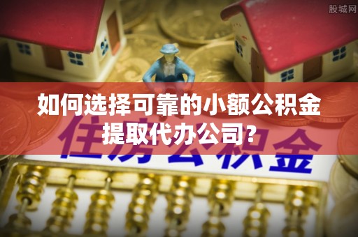 邳州如何选择可靠的小额公积金提取代办公司？
