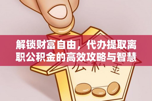 邳州解锁财富自由，代办提取离职公积金的高效攻略与智慧选择