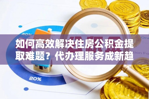 邳州如何高效解决住房公积金提取难题？代办理服务成新趋势