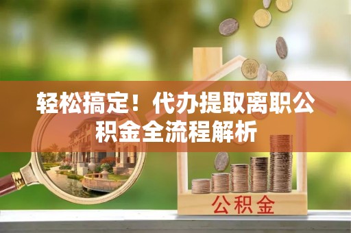 邳州轻松搞定！代办提取离职公积金全流程解析