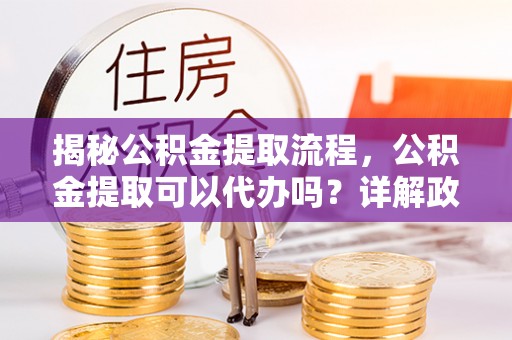 邳州揭秘公积金提取流程，公积金提取可以代办吗？详解政策与实操技巧