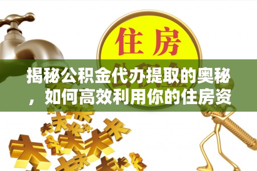 邳州揭秘公积金代办提取的奥秘，如何高效利用你的住房资金