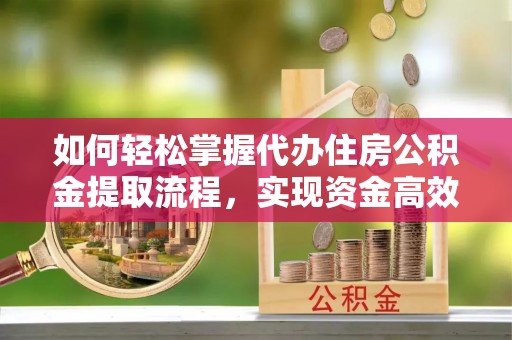 邳州如何轻松掌握代办住房公积金提取流程，实现资金高效利用