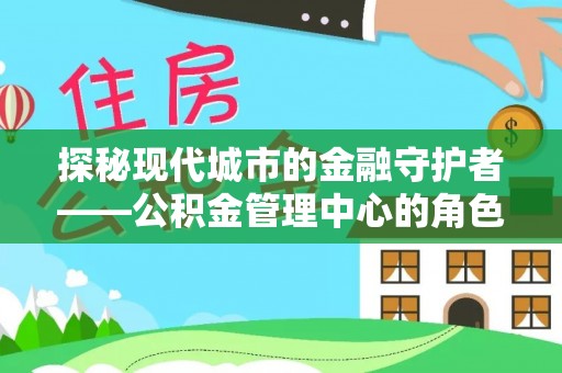 邳州探秘现代城市的金融守护者——公积金管理中心的角色与使命