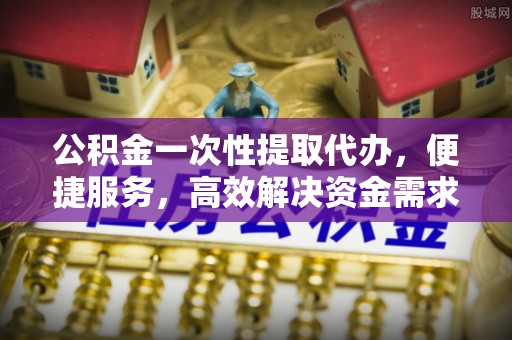 邳州公积金一次性提取代办，便捷服务，高效解决资金需求