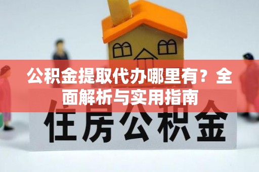 邳州公积金提取代办哪里有？全面解析与实用指南
