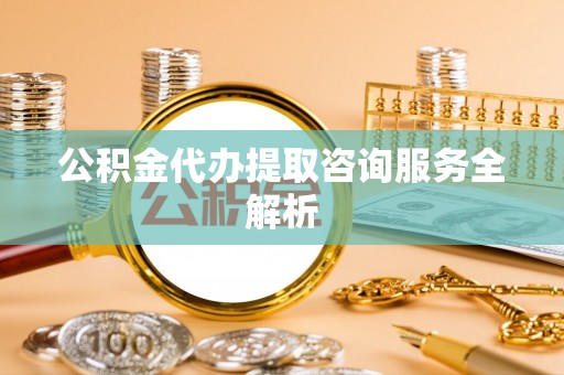 邳州公积金代办提取咨询服务全解析