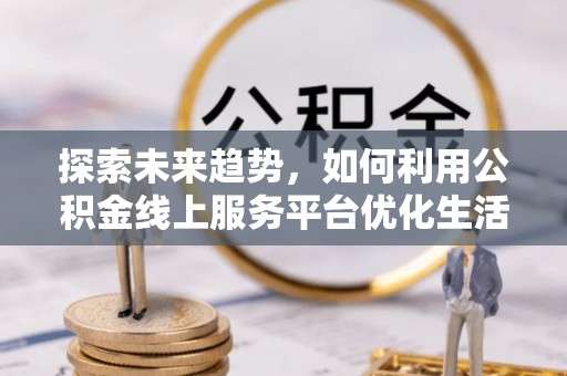 邳州探索未来趋势，如何利用公积金线上服务平台优化生活