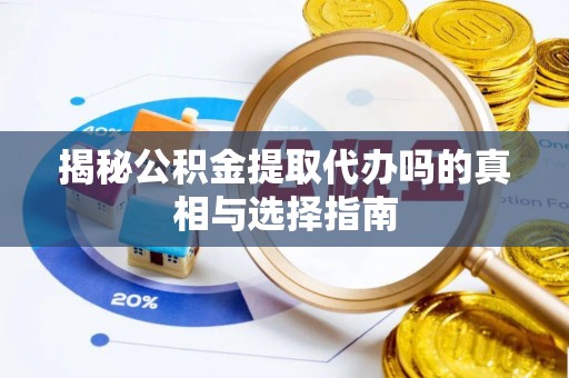 邳州揭秘公积金提取代办吗的真相与选择指南